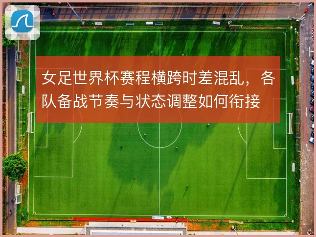 女足世界杯赛程横跨时差混乱,各队备战节奏与状态调整如何衔接