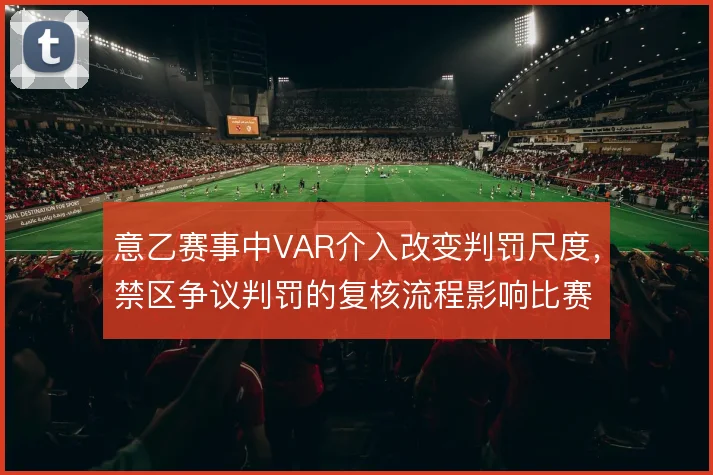 意乙赛事中VAR介入改变判罚尺度,禁区争议判罚的复核流程影响比赛节奏