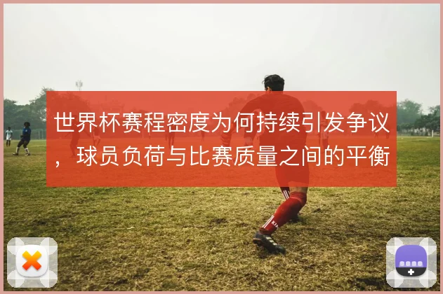 世界杯赛程密度为何持续引发争议，球员负荷与比赛质量之间的平衡难题