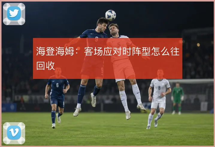 海登海姆：客场应对时阵型怎么往回收
