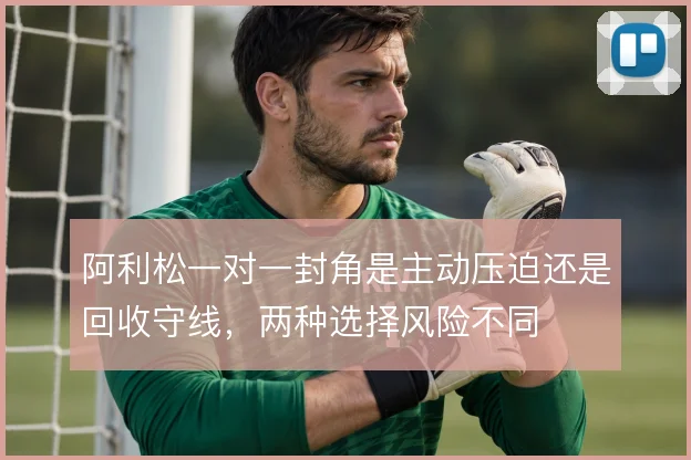 阿利松一对一封角是主动压迫还是回收守线，两种选择风险不同