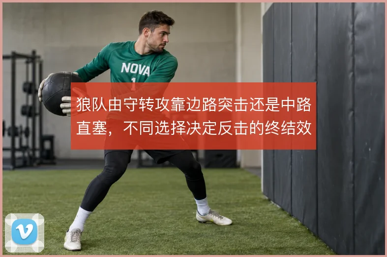 狼队由守转攻靠边路突击还是中路直塞，不同选择决定反击的终结效率