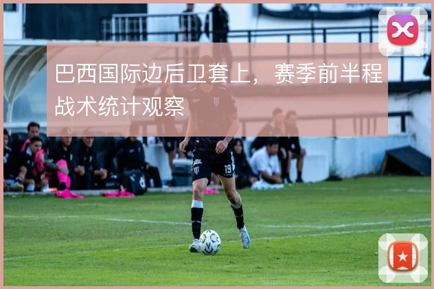 巴西国际边后卫套上,赛季前半程战术统计观察
