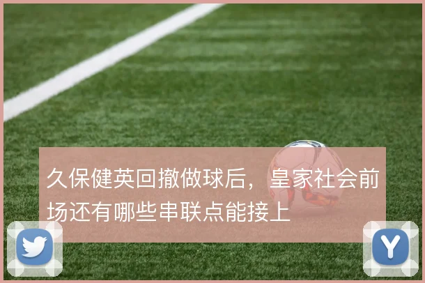 久保健英回撤做球后，皇家社会前场还有哪些串联点能接上