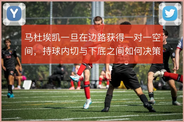 马杜埃凯一旦在边路获得一对一空间，持球内切与下底之间如何决策