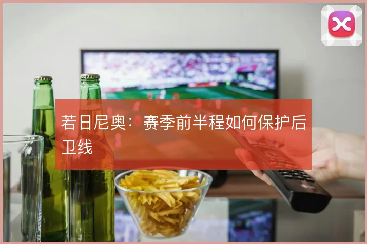 若日尼奥：赛季前半程如何保护后卫线