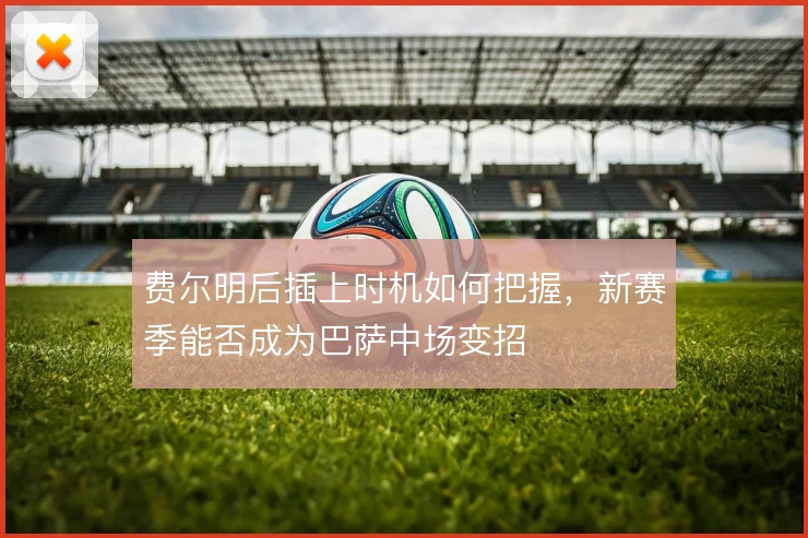 费尔明后插上时机如何把握，新赛季能否成为巴萨中场变招