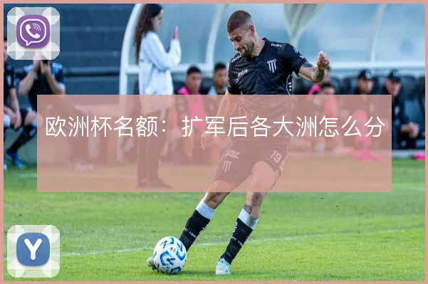 欧洲杯名额：扩军后各大洲怎么分