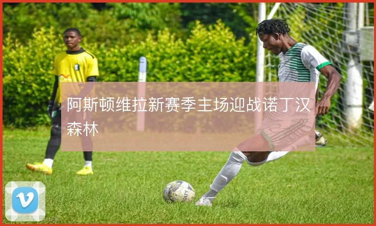 阿斯顿维拉新赛季主场迎战诺丁汉森林