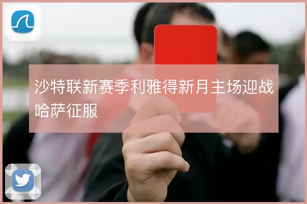 沙特联新赛季利雅得新月主场迎战哈萨征服