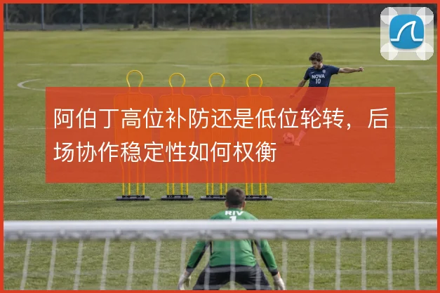 阿伯丁高位补防还是低位轮转，后场协作稳定性如何权衡