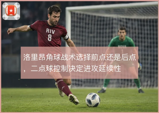 洛里昂角球战术选择前点还是后点，二点球控制决定进攻延续性