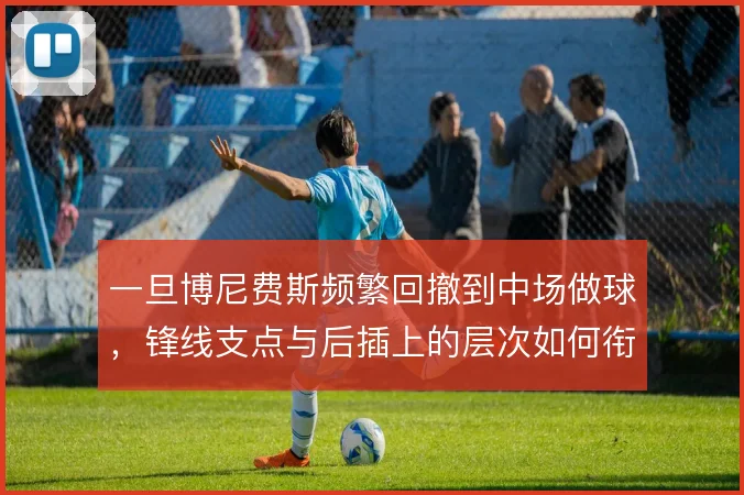 一旦博尼费斯频繁回撤到中场做球,锋线支点与后插上的层次如何衔接
