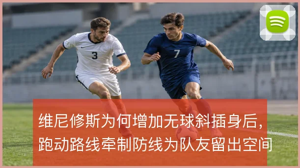 维尼修斯为何增加无球斜插身后，跑动路线牵制防线为队友留出空间