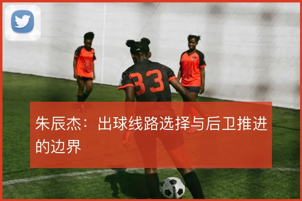 朱辰杰：出球线路选择与后卫推进的边界