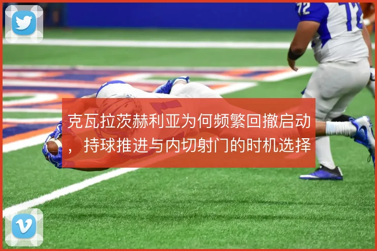 克瓦拉茨赫利亚为何频繁回撤启动，持球推进与内切射门的时机选择