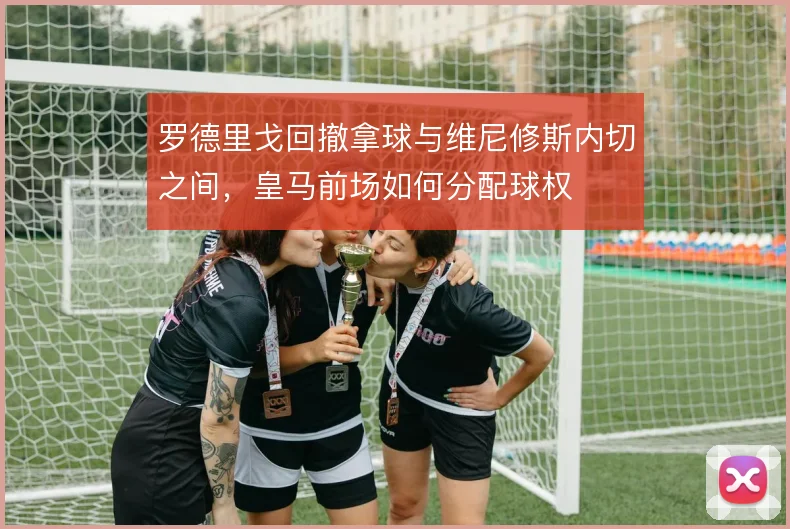 罗德里戈回撤拿球与维尼修斯内切之间，皇马前场如何分配球权