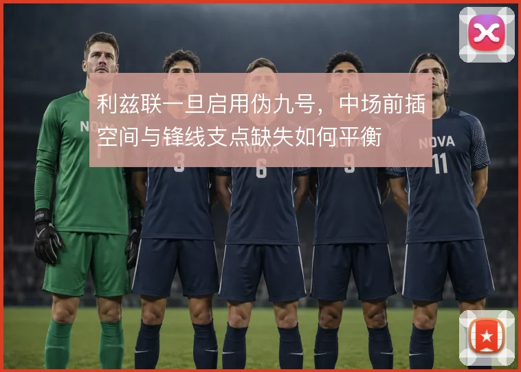 利兹联一旦启用伪九号,中场前插空间与锋线支点缺失如何平衡