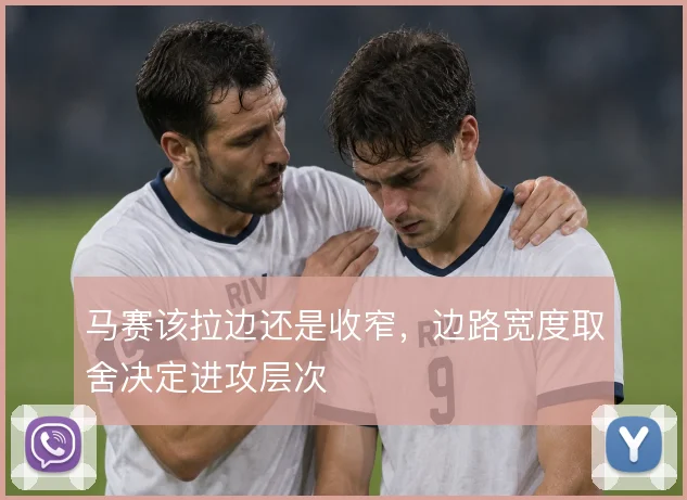 马赛该拉边还是收窄,边路宽度取舍决定进攻层次
