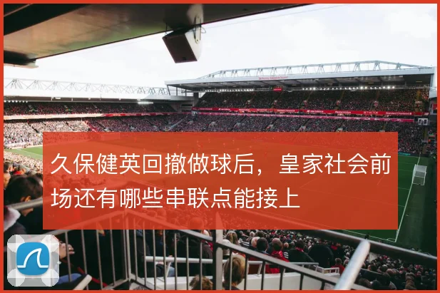 久保健英回撤做球后，皇家社会前场还有哪些串联点能接上