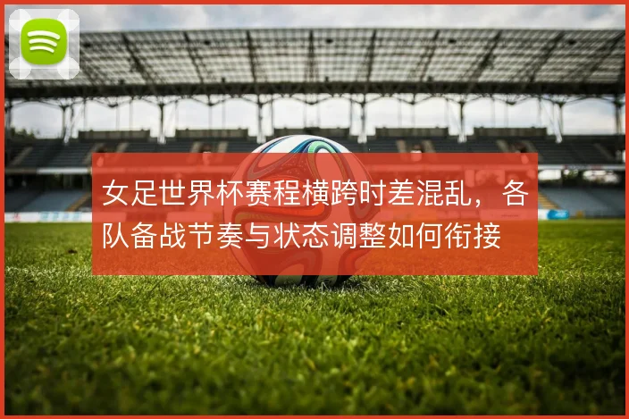 女足世界杯赛程横跨时差混乱,各队备战节奏与状态调整如何衔接
