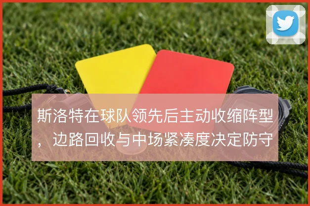 斯洛特在球队领先后主动收缩阵型，边路回收与中场紧凑度决定防守稳定性