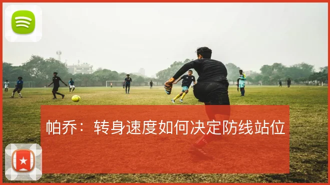 帕乔:转身速度如何决定防线站位