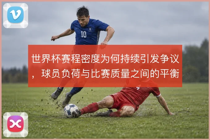 世界杯赛程密度为何持续引发争议，球员负荷与比赛质量之间的平衡难题