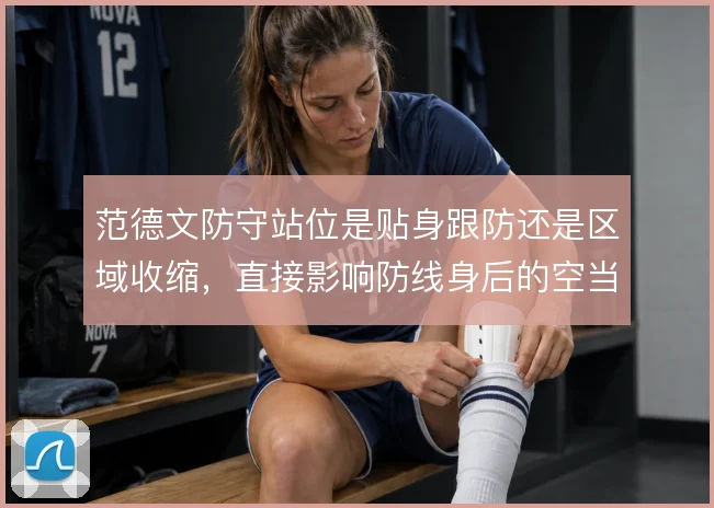 范德文防守站位是贴身跟防还是区域收缩，直接影响防线身后的空当控制