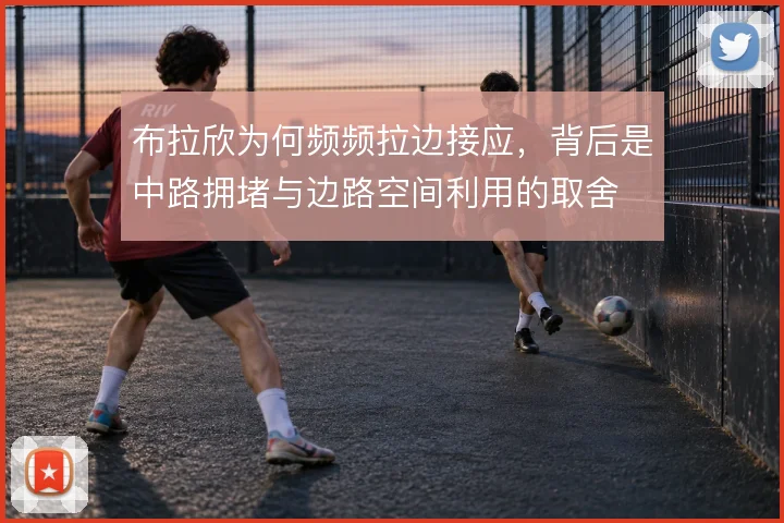 布拉欣为何频频拉边接应,背后是中路拥堵与边路空间利用的取舍