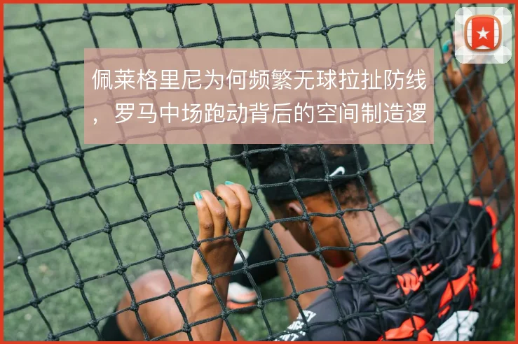 佩莱格里尼为何频繁无球拉扯防线，罗马中场跑动背后的空间制造逻辑