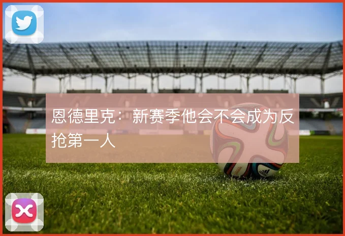 恩德里克：新赛季他会不会成为反抢第一人