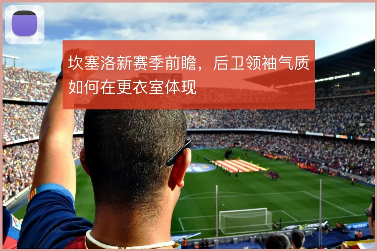 坎塞洛新赛季前瞻，后卫领袖气质如何在更衣室体现