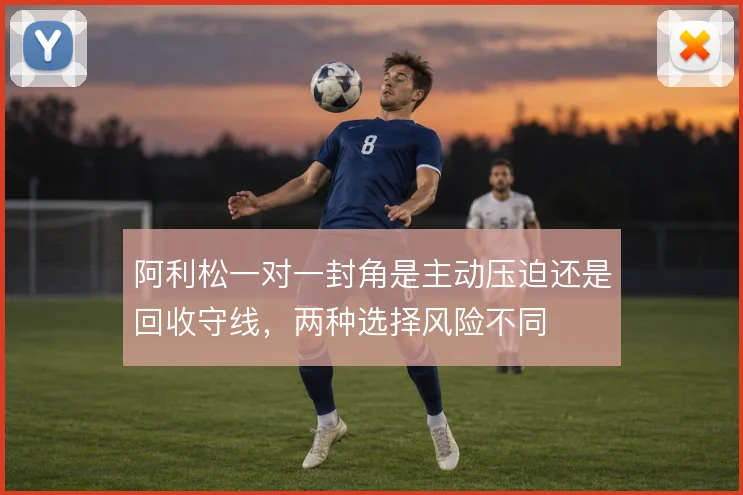 阿利松一对一封角是主动压迫还是回收守线,两种选择风险不同