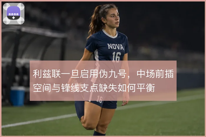利兹联一旦启用伪九号,中场前插空间与锋线支点缺失如何平衡