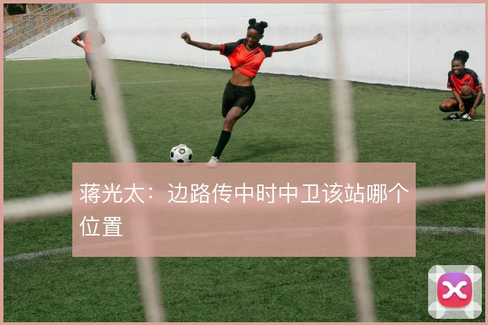 蒋光太:边路传中时中卫该站哪个位置