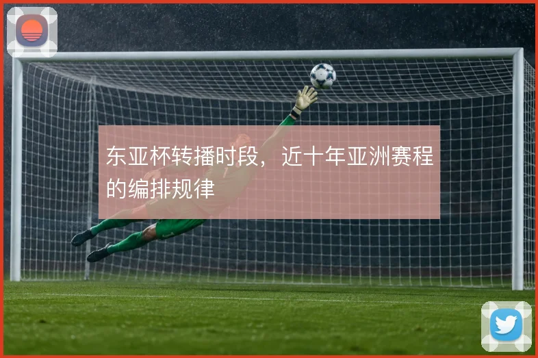 东亚杯转播时段,近十年亚洲赛程的编排规律