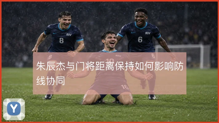朱辰杰与门将距离保持如何影响防线协同