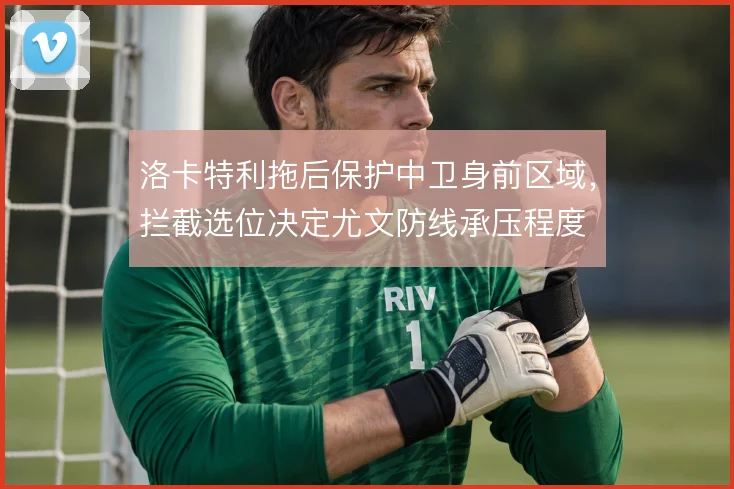 洛卡特利拖后保护中卫身前区域，拦截选位决定尤文防线承压程度