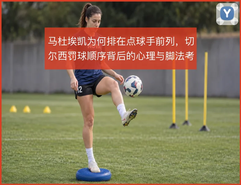 马杜埃凯为何排在点球手前列，切尔西罚球顺序背后的心理与脚法考量