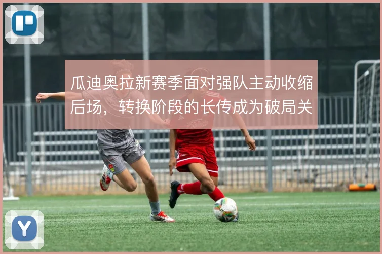 瓜迪奥拉新赛季面对强队主动收缩后场，转换阶段的长传成为破局关键