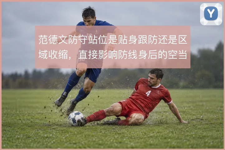 范德文防守站位是贴身跟防还是区域收缩，直接影响防线身后的空当控制