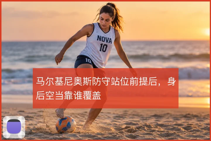 马尔基尼奥斯防守站位前提后，身后空当靠谁覆盖