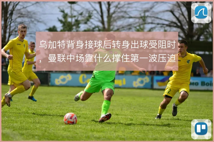 乌加特背身接球后转身出球受阻时，曼联中场靠什么撑住第一波压迫