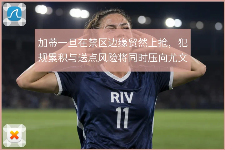 加蒂一旦在禁区边缘贸然上抢，犯规累积与送点风险将同时压向尤文防线
