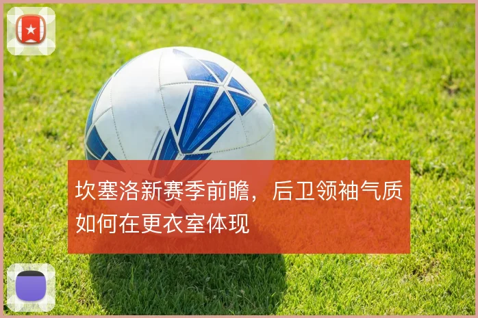 坎塞洛新赛季前瞻，后卫领袖气质如何在更衣室体现