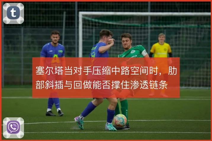 塞尔塔当对手压缩中路空间时，肋部斜插与回做能否撑住渗透链条