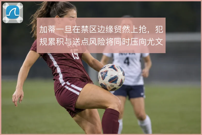 加蒂一旦在禁区边缘贸然上抢,犯规累积与送点风险将同时压向尤文防线
