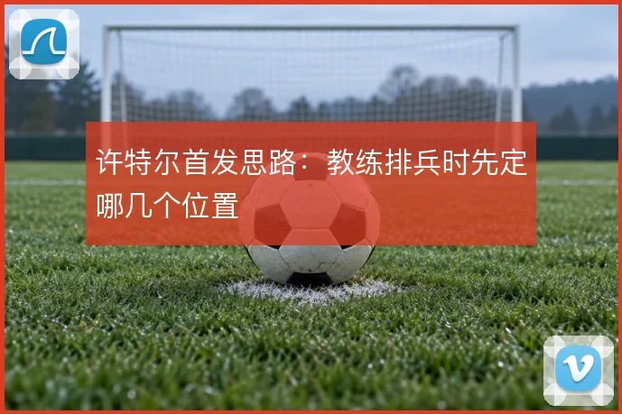 许特尔首发思路：教练排兵时先定哪几个位置