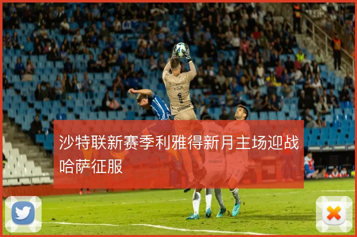 沙特联新赛季利雅得新月主场迎战哈萨征服